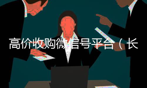 高价收购微信号平24小时高价回收vx台（长期高价收购微信号联系方式）
